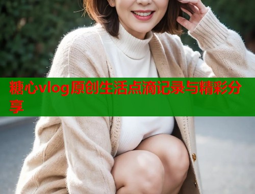 糖心vlog原创生活点滴记录与精彩分享
