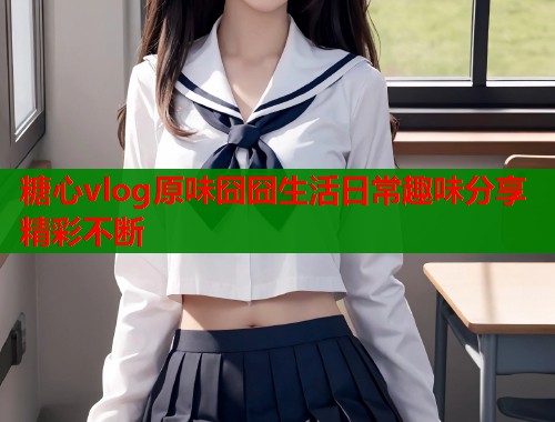 糖心vlog原味囧囧生活日常趣味分享精彩不断
