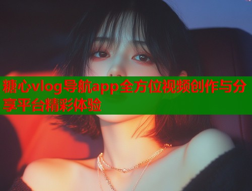 糖心vlog导航app全方位视频创作与分享平台精彩体验