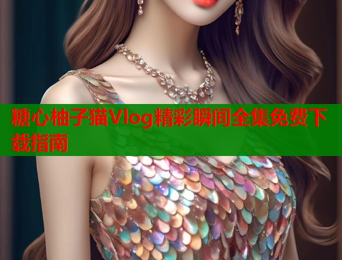 糖心柚子猫Vlog精彩瞬间全集免费下载指南