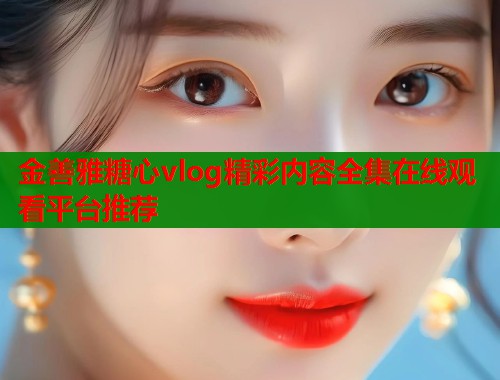 金善雅糖心vlog精彩内容全集在线观看平台推荐