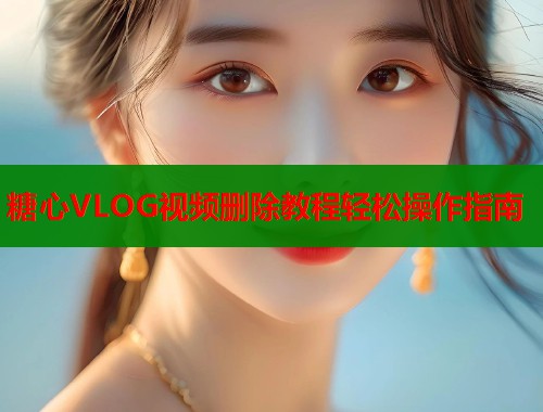 糖心VLOG视频删除教程轻松操作指南