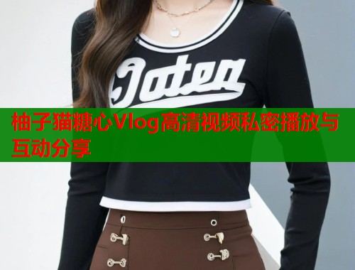 柚子猫糖心Vlog高清视频私密播放与互动分享