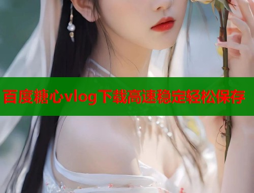 百度糖心vlog下载高速稳定轻松保存