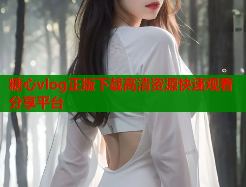 糖心vlog正版下载高清资源快速观看分享平台